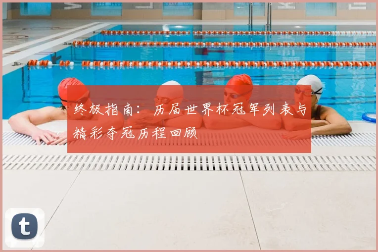 终极指南：历届世界杯冠军列表与精彩夺冠历程回顾