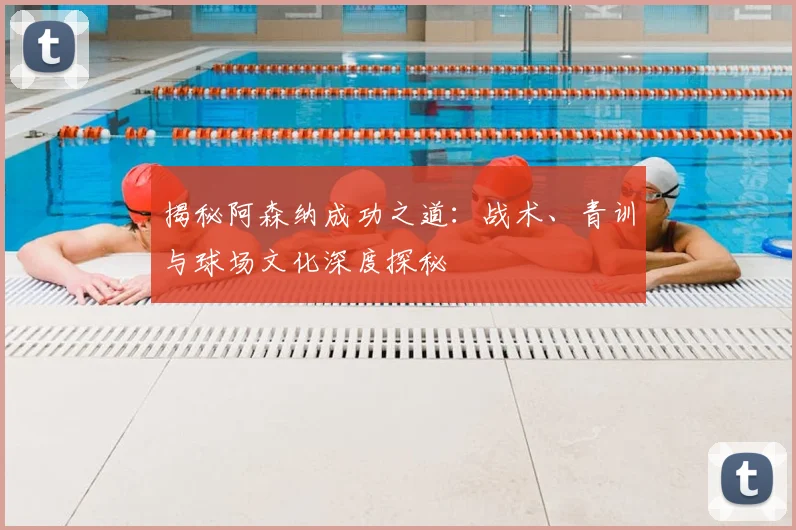 揭秘阿森纳成功之道：战术、青训与球场文化深度探秘