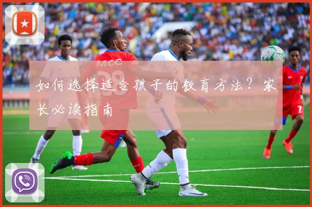 如何选择适合孩子的教育方法？家长必读指南