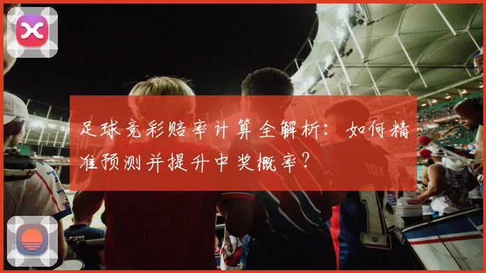 足球竞彩赔率计算全解析：如何精准预测并提升中奖概率？