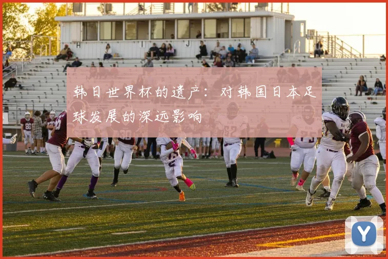 韩日世界杯的遗产：对韩国日本足球发展的深远影响
