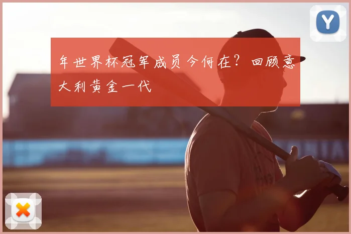 年世界杯冠军成员今何在?回顾意大利黄金一代